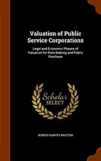 Valuation of Public Service Corporations: Legal and Economic Phases of Valuation for Rate Making and Public Purchase (Hardcover)