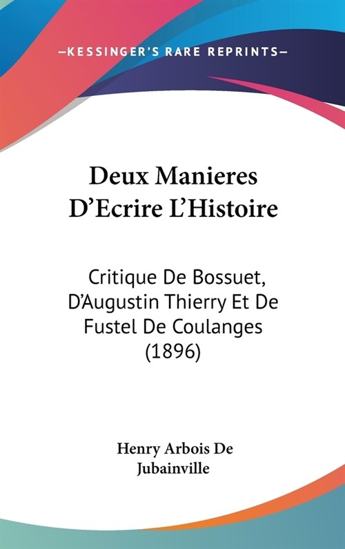 Deux Manieres DEcrire LHistoire: Critique de Bossuet, DAugustin Thierry Et de Fustel de Coulanges (1896) (Hardcover)