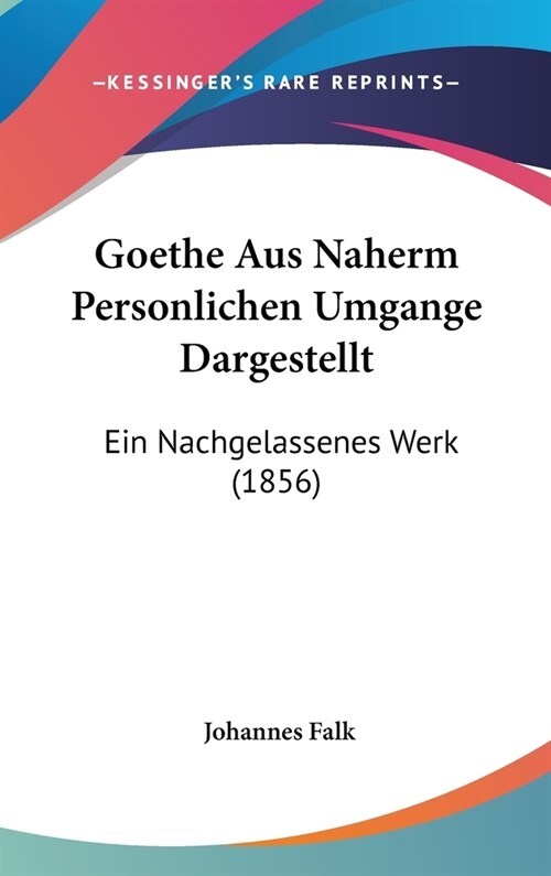 Goethe Aus Naherm Personlichen Umgange Dargestellt: Ein Nachgelassenes Werk (1856) (Hardcover)