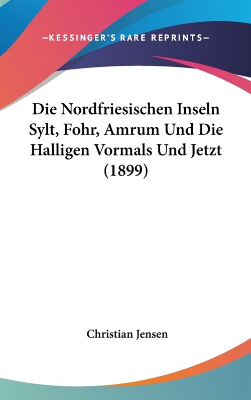 Die Nordfriesischen Inseln Sylt, Fohr, Amrum Und Die Halligen Vormals Und Jetzt (1899) (Hardcover)