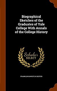 Biographical Sketches of the Graduates of Yale College with Annals of the College History (Hardcover)