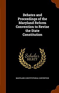 Debates and Proceedings of the Maryland Reform Convention to Revise the State Constitution (Hardcover)