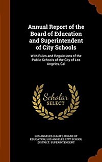 Annual Report of the Board of Education and Superintendent of City Schools: With Rules and Regulations of the Public Schools of the City of Los Angele (Hardcover)
