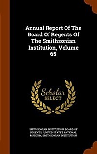 Annual Report of the Board of Regents of the Smithsonian Institution, Volume 65 (Hardcover)