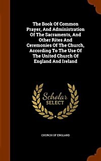 The Book of Common Prayer, and Administration of the Sacraments, and Other Rites and Ceremonies of the Church, According to the Use of the United Chur (Hardcover)