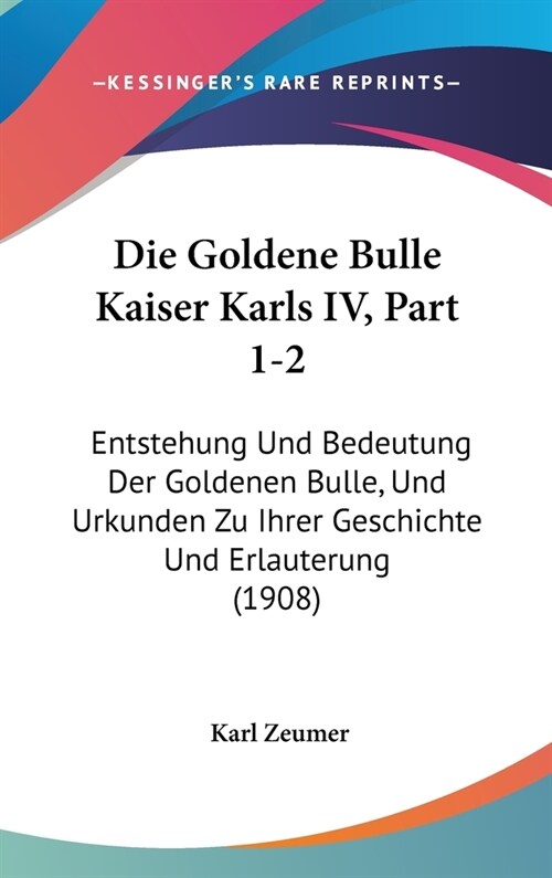 Die Goldene Bulle Kaiser Karls IV, Part 1-2: Entstehung Und Bedeutung Der Goldenen Bulle, Und Urkunden Zu Ihrer Geschichte Und Erlauterung (1908) (Hardcover)