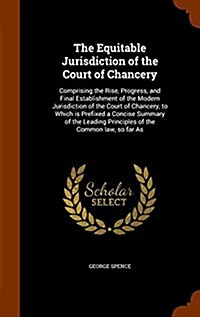 The Equitable Jurisdiction of the Court of Chancery: Comprising the Rise, Progress, and Final Establishment of the Modern Jurisdiction of the Court of (Hardcover)