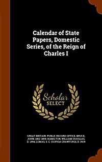 Calendar of State Papers, Domestic Series, of the Reign of Charles I (Hardcover)