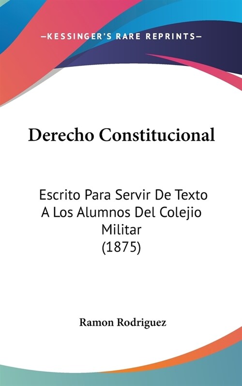 Derecho Constitucional: Escrito Para Servir de Texto a Los Alumnos del Colejio Militar (1875) (Hardcover)