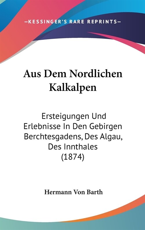 Aus Dem Nordlichen Kalkalpen: Ersteigungen Und Erlebnisse in Den Gebirgen Berchtesgadens, Des Algau, Des Innthales (1874) (Hardcover)