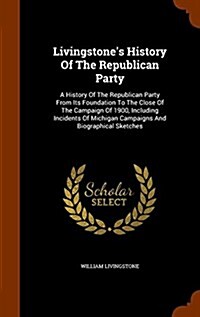 Livingstones History of the Republican Party: A History of the Republican Party from Its Foundation to the Close of the Campaign of 1900, Including I (Hardcover)