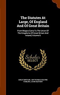 The Statutes at Large, of England and of Great Britain: From Magna Carta to the Union of the Kingdoms of Great Britain and Ireland, Volume 6 (Hardcover)