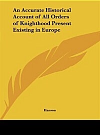 An Accurate Historical Account of All Orders of Knighthood Present Existing in Europe (Hardcover)