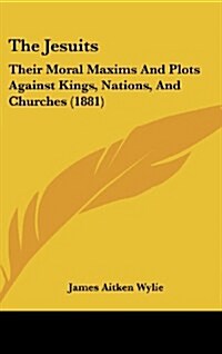 The Jesuits: Their Moral Maxims and Plots Against Kings, Nations, and Churches (1881) (Hardcover)