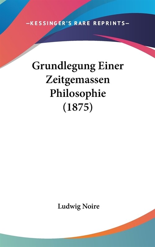 Grundlegung Einer Zeitgemassen Philosophie (1875) (Hardcover)