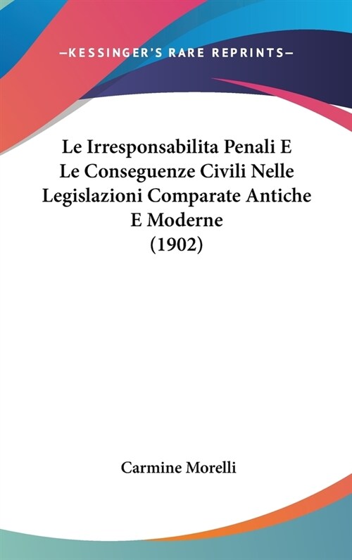 Le Irresponsabilita Penali E Le Conseguenze Civili Nelle Legislazioni Comparate Antiche E Moderne (1902) (Hardcover)