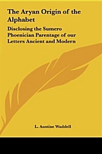 The Aryan Origin of the Alphabet: Disclosing the Sumero Phoenician Parentage of Our Letters Ancient and Modern (Hardcover)