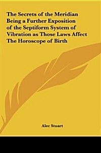 The Secrets of the Meridian Being a Further Exposition of the Septiform System of Vibration as Those Laws Affect the Horoscope of Birth (Hardcover)
