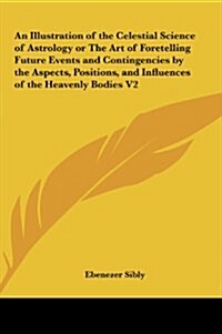 An Illustration of the Celestial Science of Astrology or the Art of Foretelling Future Events and Contingencies by the Aspects, Positions, and Influe (Hardcover)