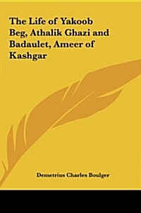 The Life of Yakoob Beg, Athalik Ghazi and Badaulet, Ameer of Kashgar (Hardcover)