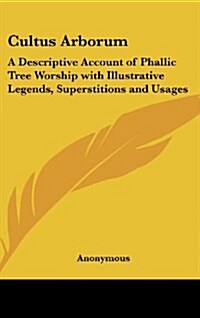 Cultus Arborum: A Descriptive Account of Phallic Tree Worship with Illustrative Legends, Superstitions and Usages (Hardcover)