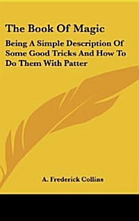 The Book of Magic: Being a Simple Description of Some Good Tricks and How to Do Them with Patter (Hardcover)