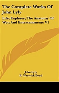 The Complete Works of John Lyly: Life; Euphues; The Anatomy of Wyt; And Entertainments V1 (Hardcover)