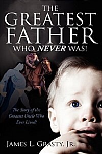 The Greatest Father Who Never Was!: The Story of the Greatest Uncle Who Ever Lived! (Hardcover)