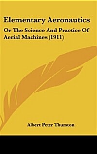 Elementary Aeronautics: Or the Science and Practice of Aerial Machines (1911) (Hardcover)