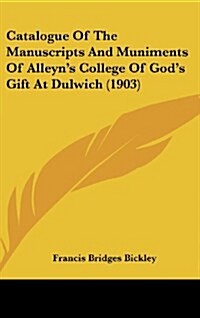 Catalogue of the Manuscripts and Muniments of Alleyns College of Gods Gift at Dulwich (1903) (Hardcover)