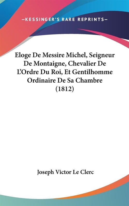 Eloge de Messire Michel, Seigneur de Montaigne, Chevalier de LOrdre Du Roi, Et Gentilhomme Ordinaire de Sa Chambre (1812) (Hardcover)