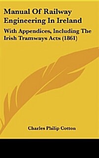 Manual of Railway Engineering in Ireland: With Appendices, Including the Irish Tramways Acts (1861) (Hardcover)