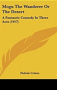 Mogu the Wanderer or the Desert: A Fantastic Comedy in Three Acts (1917) (Hardcover)