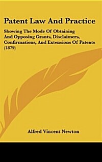 Patent Law and Practice: Showing the Mode of Obtaining and Opposing Grants, Disclaimers, Confirmations, and Extensions of Patents (1879) (Hardcover)