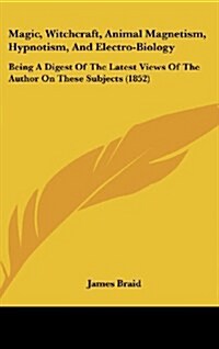 Magic, Witchcraft, Animal Magnetism, Hypnotism, and Electro-Biology: Being a Digest of the Latest Views of the Author on These Subjects (1852) (Hardcover)