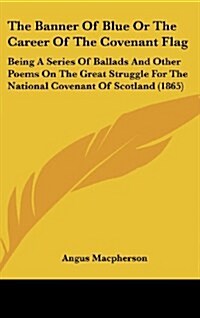 The Banner of Blue or the Career of the Covenant Flag: Being a Series of Ballads and Other Poems on the Great Struggle for the National Covenant of Sc (Hardcover)