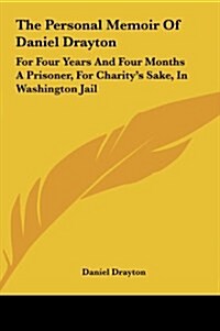 The Personal Memoir of Daniel Drayton: For Four Years and Four Months a Prisoner, for Charitys Sake, in Washington Jail (Hardcover)