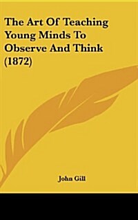 The Art of Teaching Young Minds to Observe and Think (1872) (Hardcover)