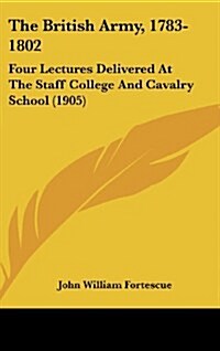 The British Army, 1783-1802: Four Lectures Delivered at the Staff College and Cavalry School (1905) (Hardcover)