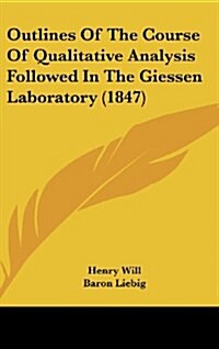 Outlines of the Course of Qualitative Analysis Followed in the Giessen Laboratory (1847) (Hardcover)