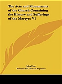 The Acts and Monuments of the Church Containing the History and Sufferings of the Martyrs V1 (Hardcover)