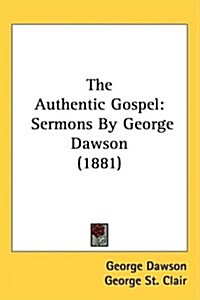 The Authentic Gospel: Sermons by George Dawson (1881) (Hardcover)