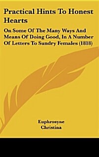 Practical Hints to Honest Hearts: On Some of the Many Ways and Means of Doing Good, in a Number of Letters to Sundry Females (1818) (Hardcover)