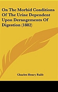 On the Morbid Conditions of the Urine Dependent Upon Derangements of Digestion (1882) (Hardcover)