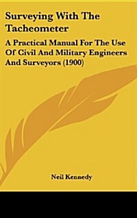 Surveying with the Tacheometer: A Practical Manual for the Use of Civil and Military Engineers and Surveyors (1900) (Hardcover)