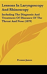 Lessons in Laryngoscopy and Rhinoscopy: Including the Diagnosis and Treatment of Diseases of the Throat and Nose (1879) (Hardcover)