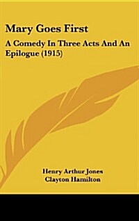 Mary Goes First: A Comedy in Three Acts and an Epilogue (1915) (Hardcover)