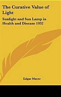 The Curative Value of Light: Sunlight and Sun Lamp in Health and Disease 1932 (Hardcover)