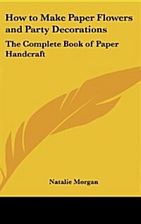 How to Make Paper Flowers and Party Decorations: The Complete Book of Paper Handcraft (Hardcover)