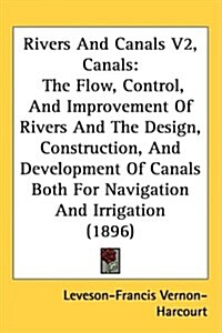 Rivers and Canals V2, Canals: The Flow, Control, and Improvement of Rivers and the Design, Construction, and Development of Canals Both for Navigati (Hardcover)